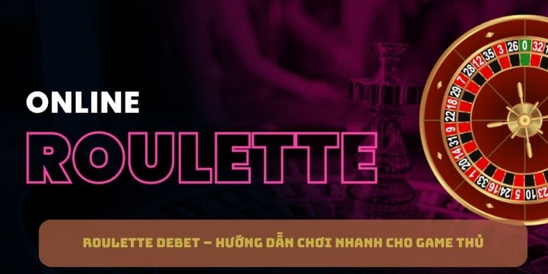 Roulette DEBET - Hướng Dẫn Chơi Nhanh Cho Game Thủ